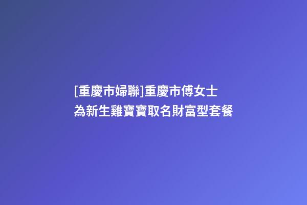 [重慶市婦聯]重慶市傅女士為新生雞寶寶取名財富型套餐-第1張-公司起名-玄機派